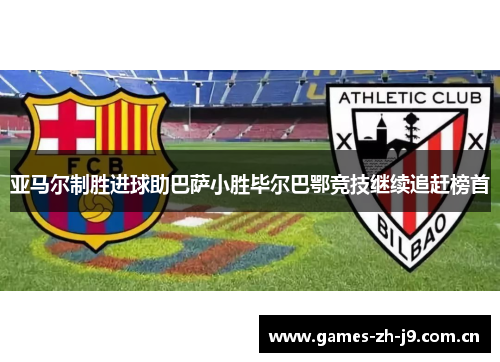亚马尔制胜进球助巴萨小胜毕尔巴鄂竞技继续追赶榜首